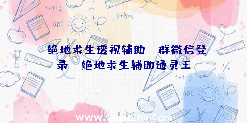 「绝地求生透视辅助qq群微信登录」|绝地求生辅助通灵王